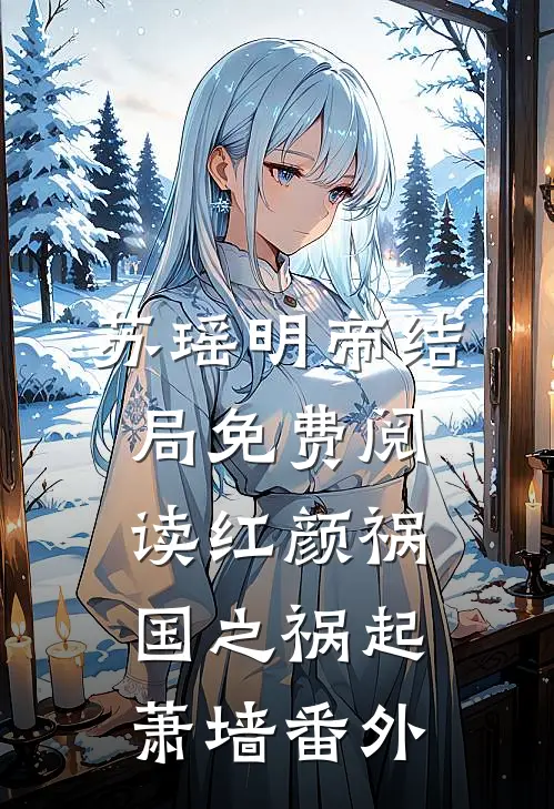 苏瑶明帝结局免费阅读红颜祸国之祸起萧墙番外