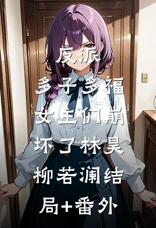反派：多子多福，女主们崩坏了林昊柳若澜结局+番外