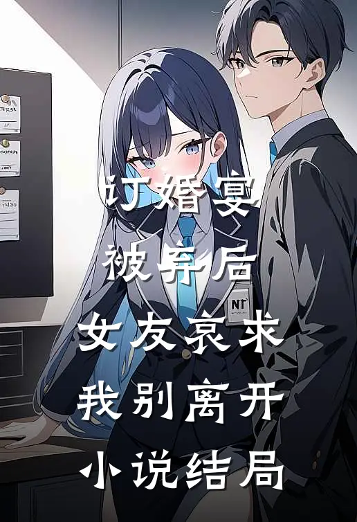 订婚宴被弃后，女友哀求我别离开小说结局