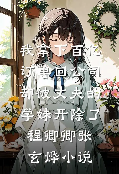 我拿下百亿订单回公司，却被丈夫的学妹开除了程卿卿张玄烨小说