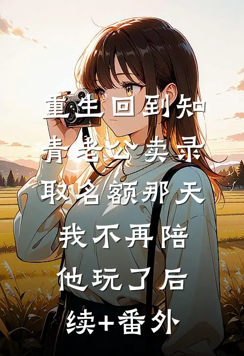 重生回到知青老公卖录取名额那天，我不再陪他玩了后续+番外
