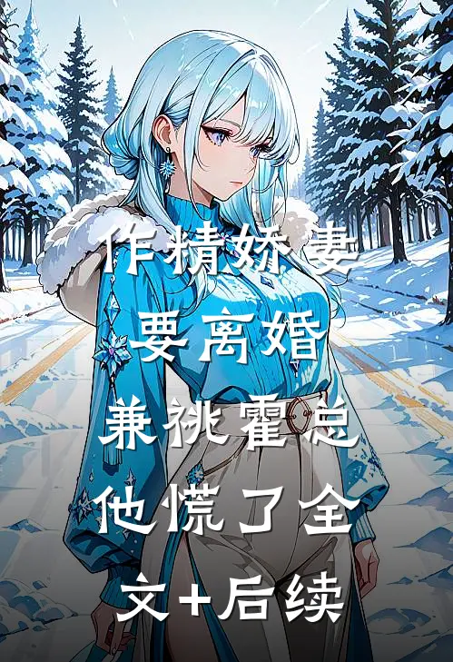 作精娇妻要离婚，兼祧霍总他慌了全文+后续