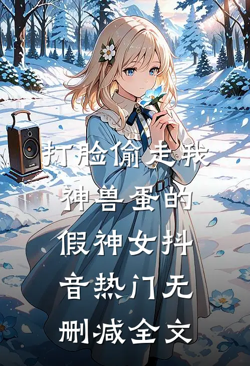 打脸偷走我神兽蛋的假神女抖音热门无删减全文