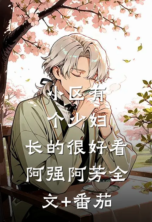 小区有个少妇，长的很好看阿强阿芳全文+番茄