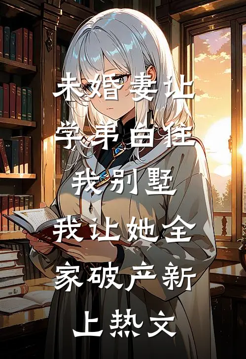 未婚妻让学弟白住我别墅，我让她全家破产新上热文