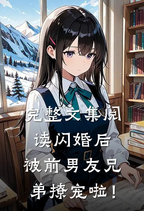 完整文集阅读闪婚后，被前男友兄弟撩宠啦！