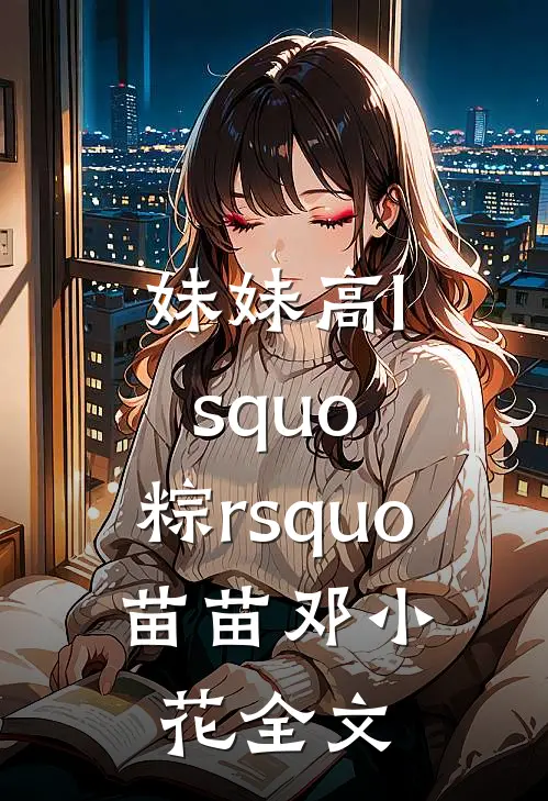 妹妹高lsquo;粽rsquo;苗苗邓小花全文