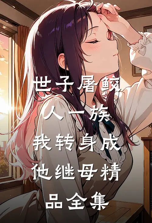 世子屠鲛人一族，我转身成他继母精品全集