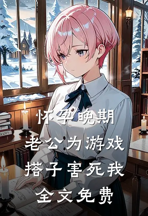 怀孕晚期，老公为游戏搭子害死我全文免费