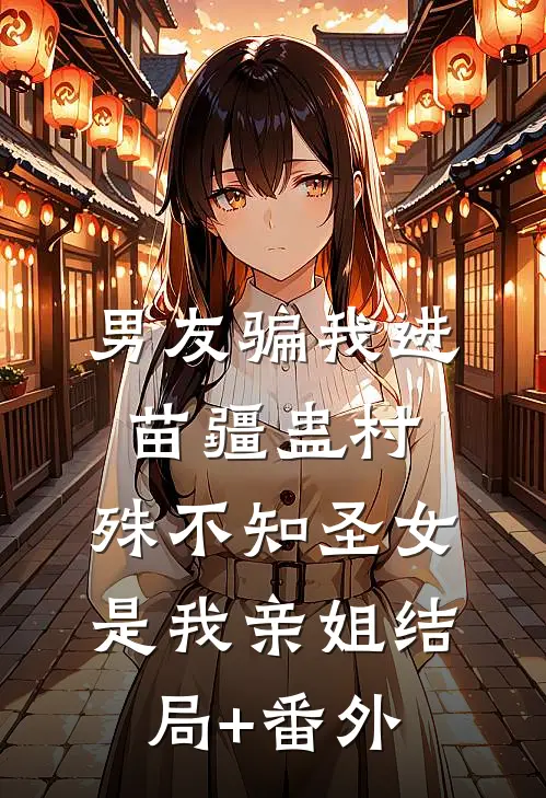 男友骗我进苗疆蛊村，殊不知圣女是我亲姐结局+番外