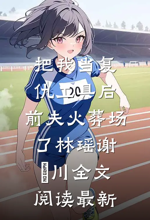 把我当复仇工具后，前夫火葬场了林瑶谢璟川全文阅读最新