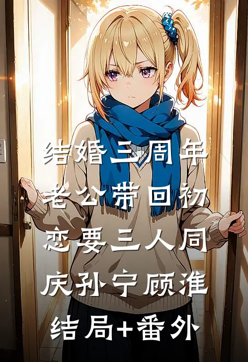 结婚三周年，老公带回初恋要三人同庆孙宁顾淮结局+番外