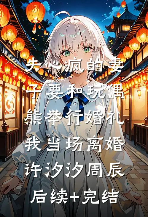 失心疯的妻子要和玩偶熊举行婚礼，我当场离婚许汐汐周辰后续+完结