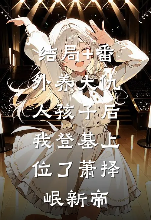 结局+番外养大仇人孩子后，我登基上位了萧择岷新帝