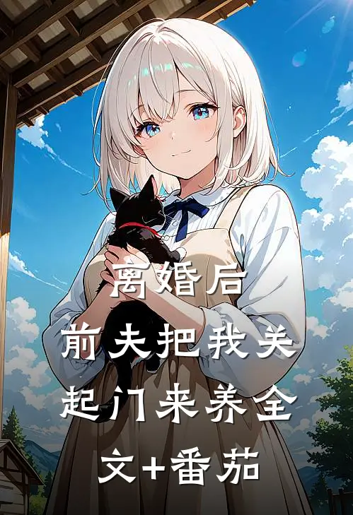 离婚后，前夫把我关起门来养全文+番茄