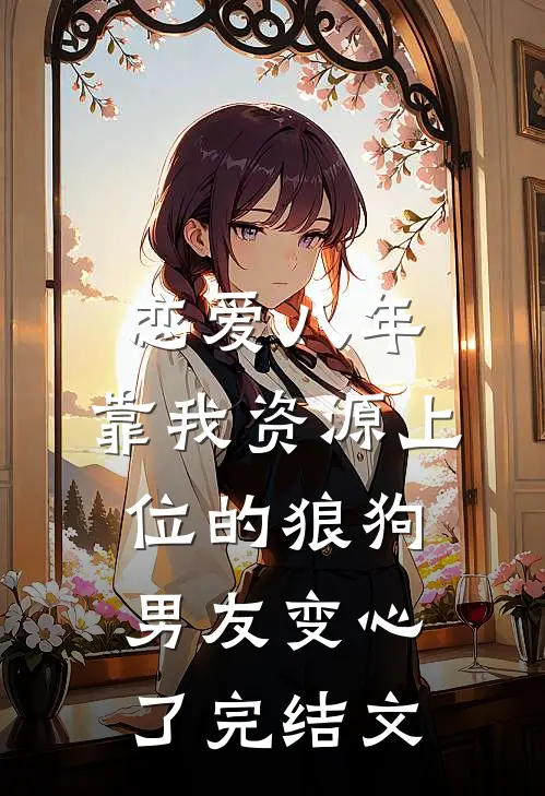 恋爱八年，靠我资源上位的狼狗男友变心了完结文