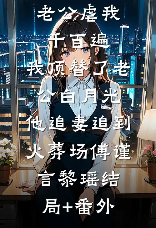 老公虐我千百遍，我顶替了老公白月光，他追妻追到火葬场傅谨言黎瑶结局+番外