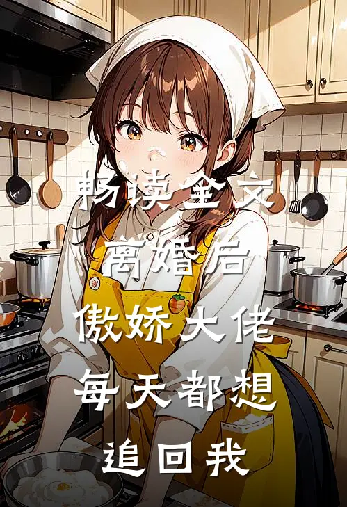 畅读全文离婚后，傲娇大佬每天都想追回我