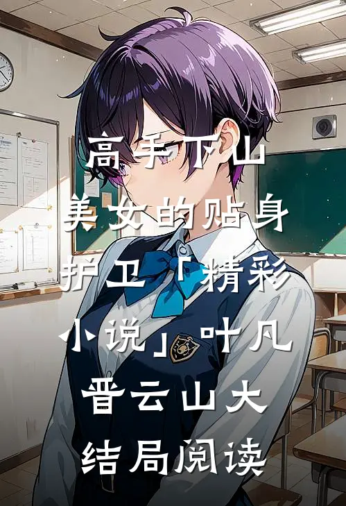 高手下山：美女的贴身护卫「精彩小说」叶凡晋云山大结局阅读