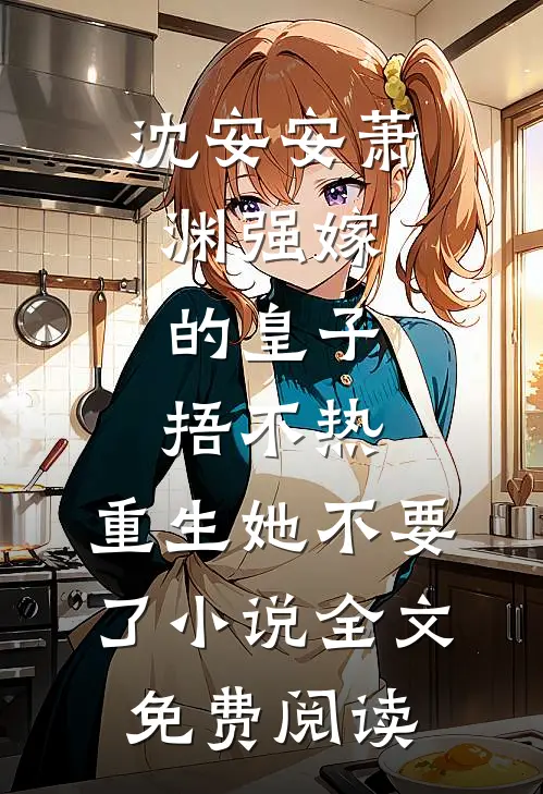 沈安安萧渊强嫁的皇子捂不热，重生她不要了小说全文免费阅读