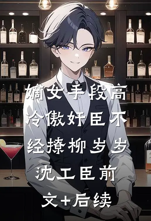嫡女手段高，冷傲奸臣不经撩柳岁岁沈工臣前文+后续