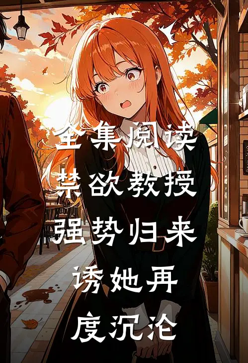 全集阅读禁欲教授强势归来，诱她再度沉沦
