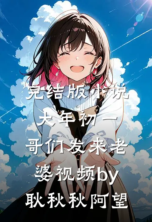 完结版小说大年初一，哥们发来老婆视频by耿秋秋阿望