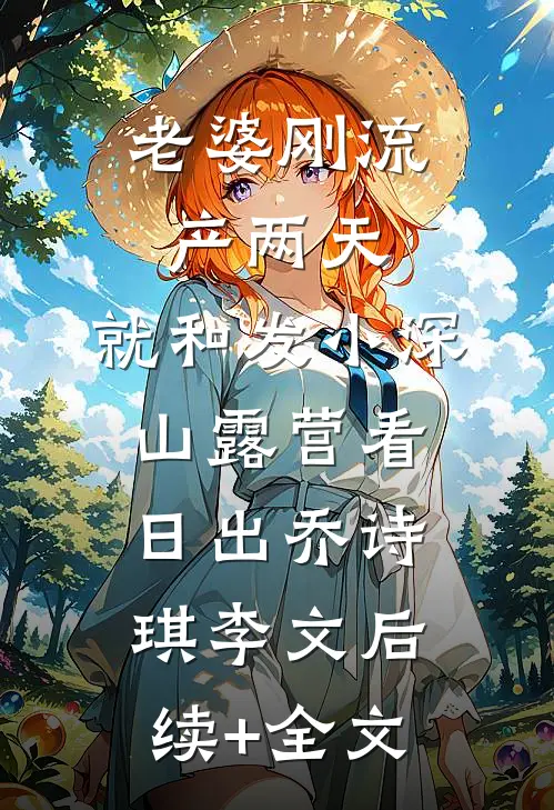 老婆刚流产两天，就和发小深山露营看日出乔诗琪李文后续+全文