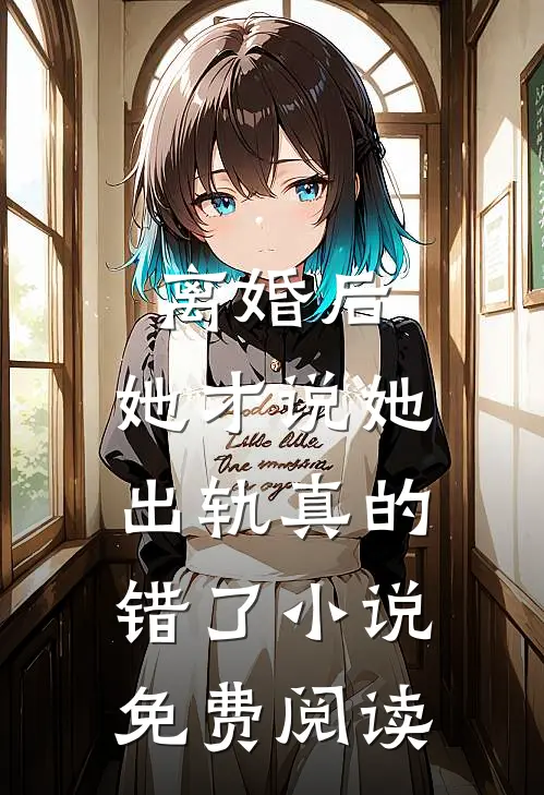 离婚后，她才说她出轨真的错了小说免费阅读