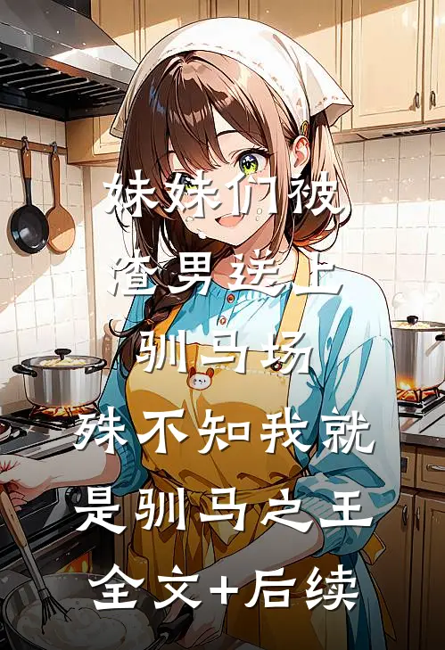 妹妹们被渣男送上驯马场，殊不知我就是驯马之王全文+后续