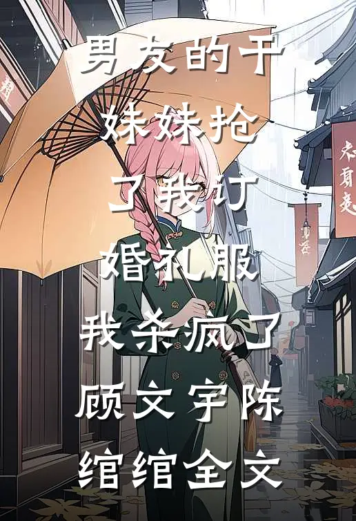 男友的干妹妹抢了我订婚礼服，我杀疯了顾文宇陈绾绾全文