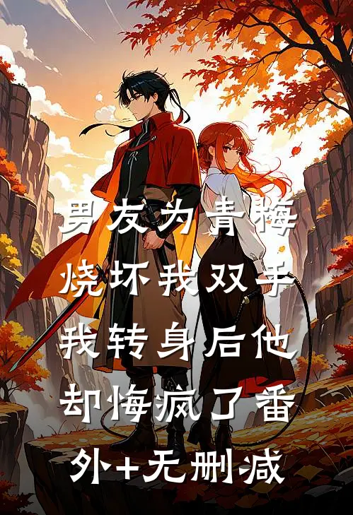 男友为青梅烧坏我双手，我转身后他却悔疯了番外+无删减