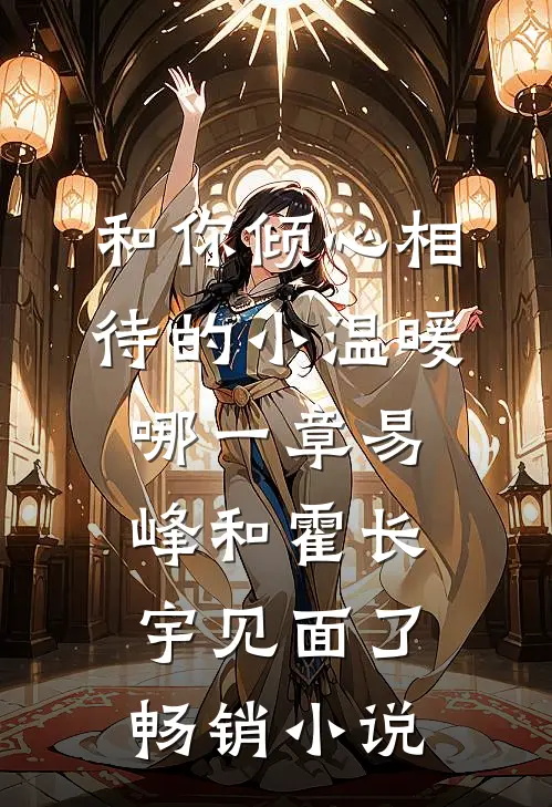 和你倾心相待的小温暖哪一章易峰和霍长宇见面了畅销小说