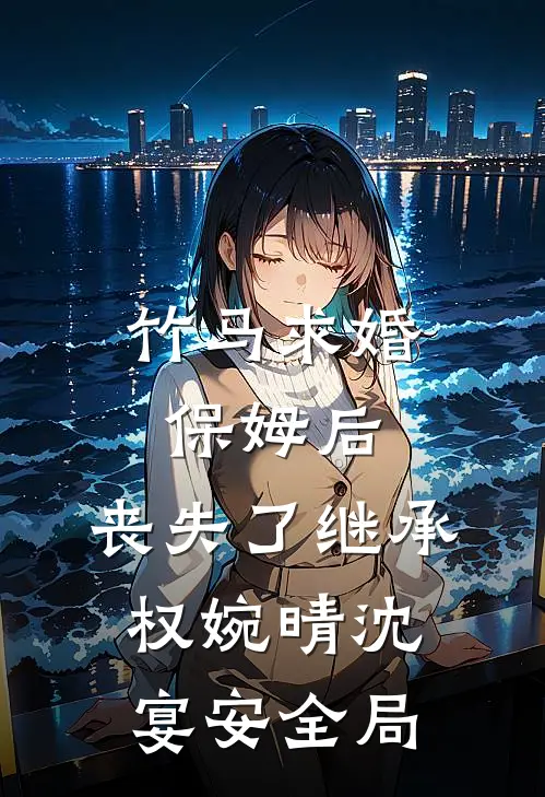 竹马求婚保姆后，丧失了继承权婉晴沈宴安全局