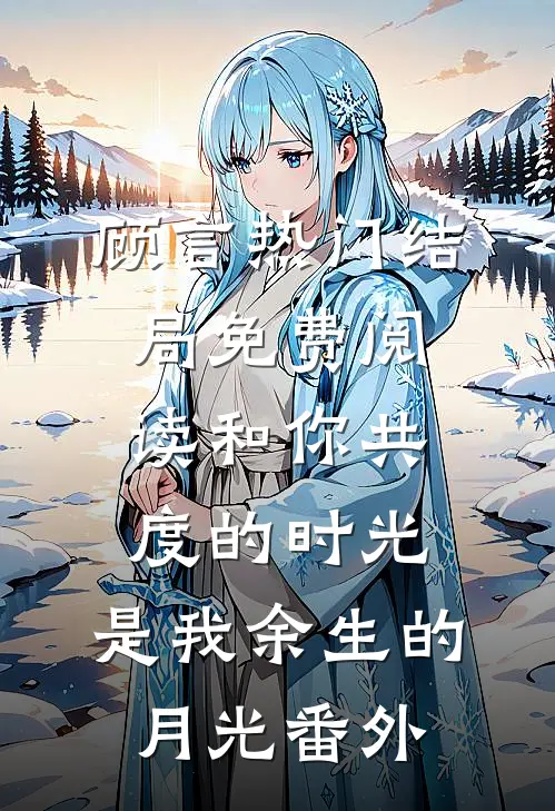 顾言热门结局免费阅读和你共度的时光，是我余生的月光番外