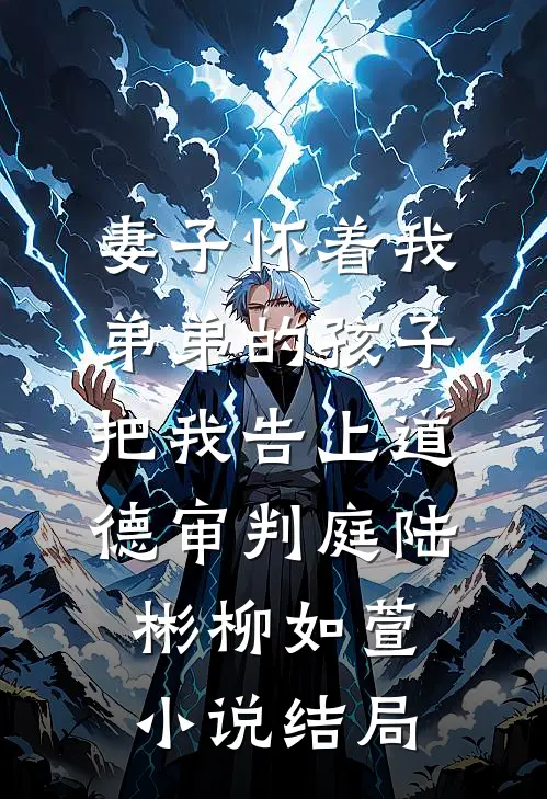 妻子怀着我弟弟的孩子，把我告上道德审判庭陆彬柳如萱小说结局