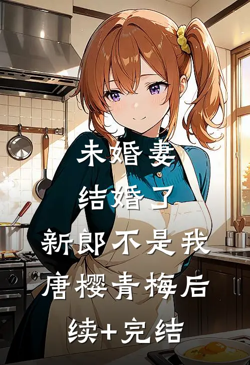 未婚妻结婚了，新郎不是我唐樱青梅后续+完结