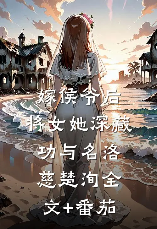 嫁侯爷后，将女她深藏功与名洛慈楚洵全文+番茄