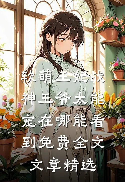 软萌王妃战神王爷太能宠在哪能看到免费全文文章精选