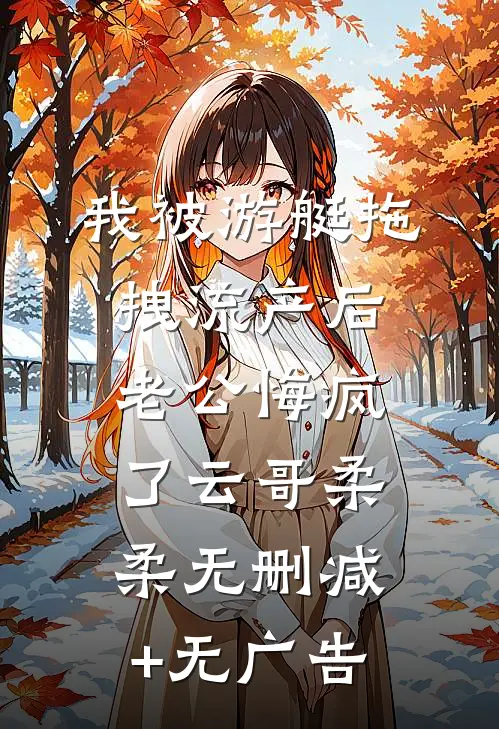 我被游艇拖拽流产后，老公悔疯了云哥柔柔无删减+无广告