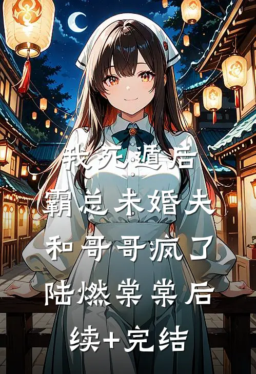 我死遁后，霸总未婚夫和哥哥疯了陆燃棠棠后续+完结