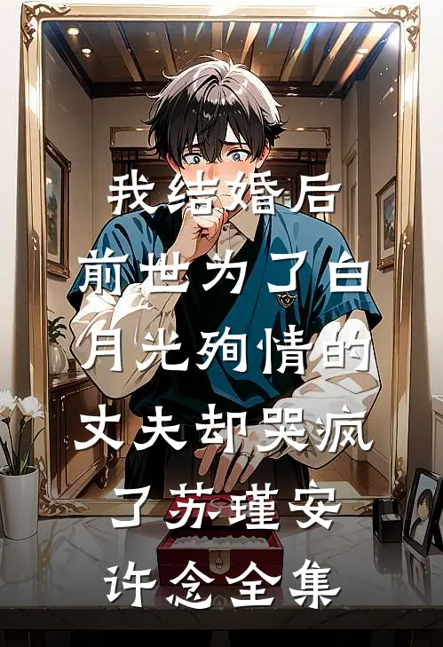 我结婚后，前世为了白月光殉情的丈夫却哭疯了苏瑾安许念全集