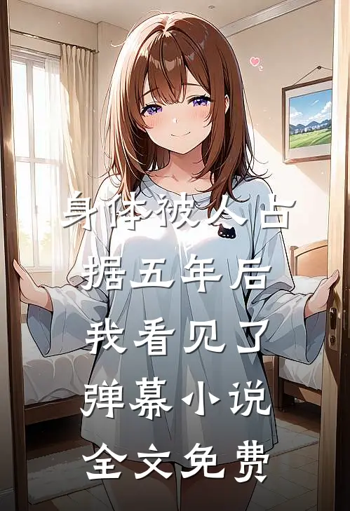 身体被人占据五年后，我看见了弹幕小说全文免费