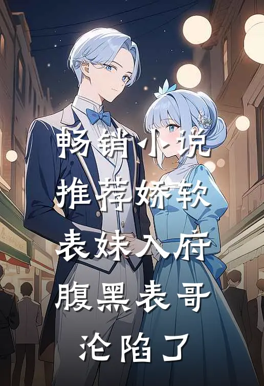 畅销小说推荐娇软表妹入府：腹黑表哥沦陷了