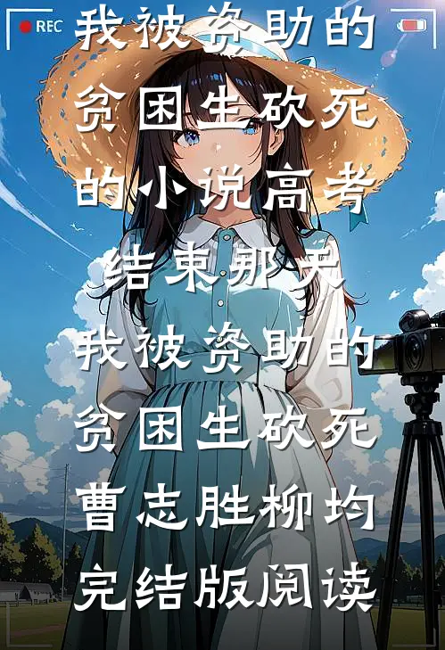 高考结束那天，我被资助的贫困生砍死的小说高考结束那天，我被资助的贫困生砍死曹志胜柳均完结版阅读