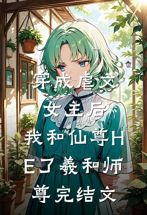 穿成虐文女主后，我和仙尊HE了羲和师尊完结文