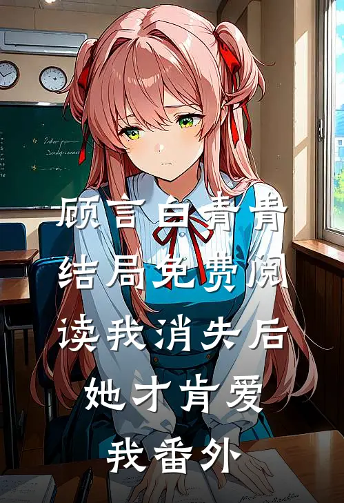 顾言白青青结局免费阅读我消失后，她才肯爱我番外
