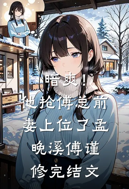 暗爽！他抢傅总前妻上位了孟晚溪傅谨修完结文