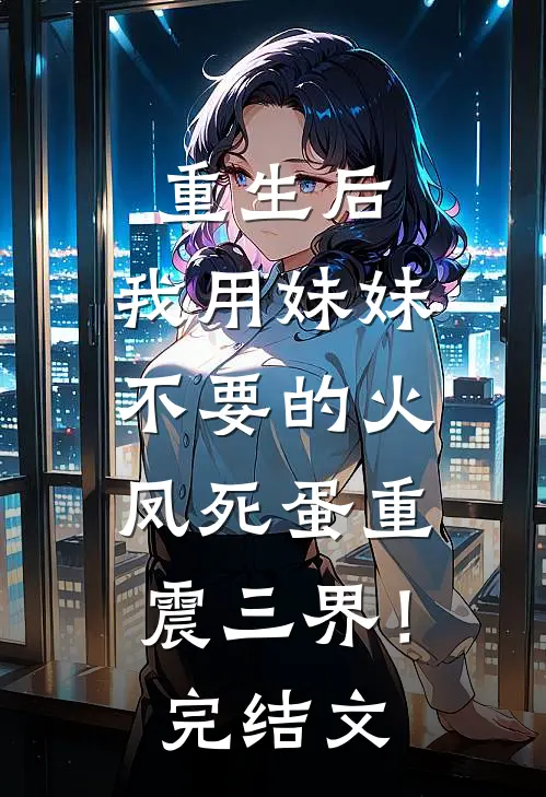 重生后，我用妹妹不要的火凤死蛋重震三界！完结文