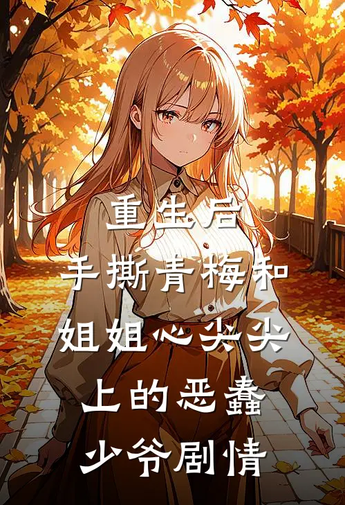 重生后，手撕青梅和姐姐心尖尖上的恶蠢少爷剧情